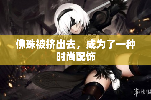 佛珠被挤出去，成为了一种时尚配饰