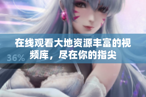 在线观看大地资源丰富的视频库，尽在你的指尖
