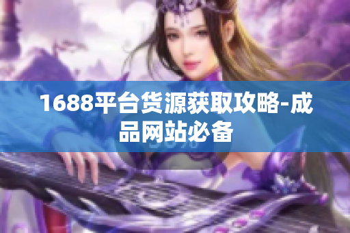1688平台货源获取攻略-成品网站必备