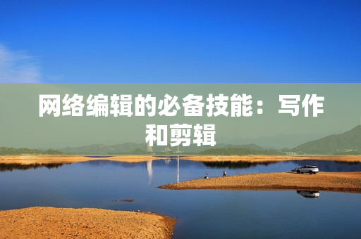 网络编辑的必备技能：写作和剪辑