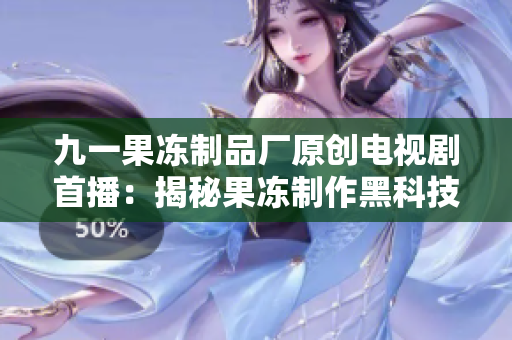 九一果冻制品厂原创电视剧首播：揭秘果冻制作黑科技