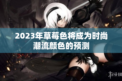2023年草莓色将成为时尚潮流颜色的预测