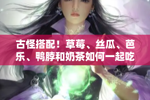 古怪搭配！草莓、丝瓜、芭乐、鸭脖和奶茶如何一起吃？