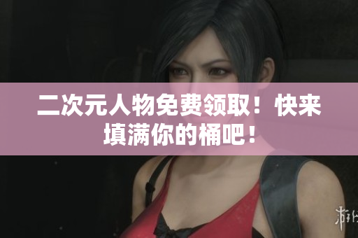 二次元人物免费领取！快来填满你的桶吧！