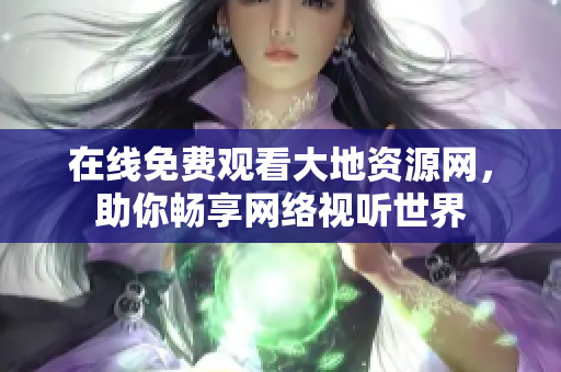 在线免费观看大地资源网，助你畅享网络视听世界