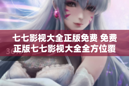 七七影视大全正版免费 免费正版七七影视大全全方位覆盖