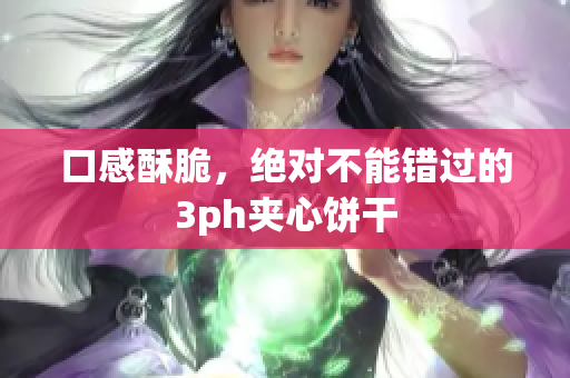 口感酥脆，绝对不能错过的3ph夹心饼干