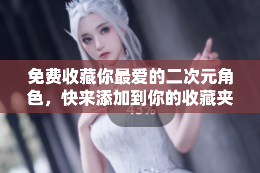 免费收藏你最爱的二次元角色，快来添加到你的收藏夹吧！