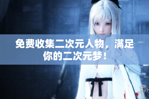 免费收集二次元人物，满足你的二次元梦！