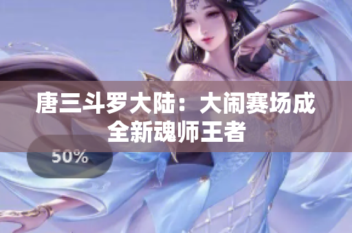唐三斗罗大陆：大闹赛场成全新魂师王者