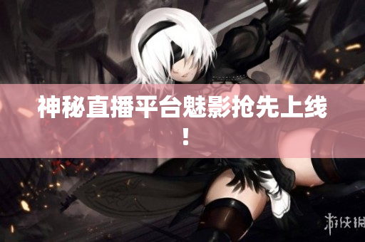神秘直播平台魅影抢先上线！