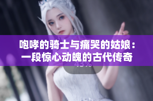 咆哮的骑士与痛哭的姑娘：一段惊心动魄的古代传奇