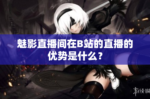 魅影直播间在B站的直播的优势是什么？