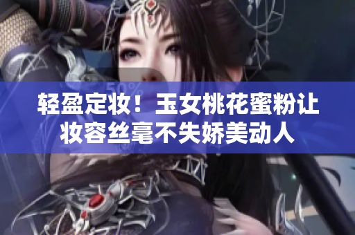 轻盈定妆！玉女桃花蜜粉让妆容丝毫不失娇美动人