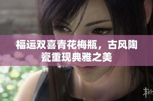 福运双喜青花梅瓶，古风陶瓷重现典雅之美