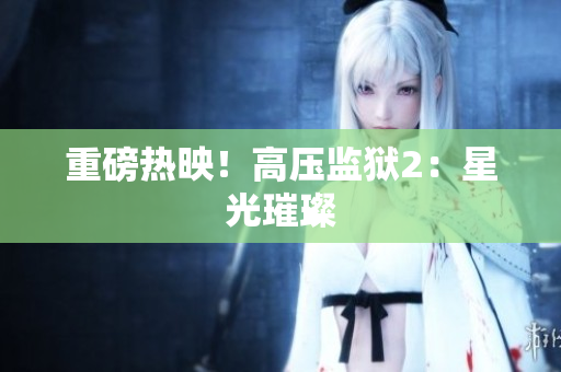 重磅热映！高压监狱2：星光璀璨