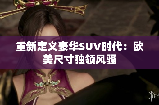 重新定义豪华SUV时代：欧美尺寸独领风骚