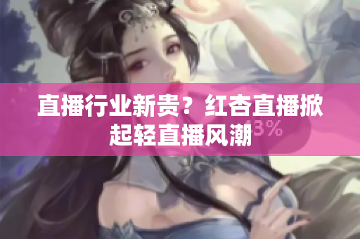 直播行业新贵？红杏直播掀起轻直播风潮