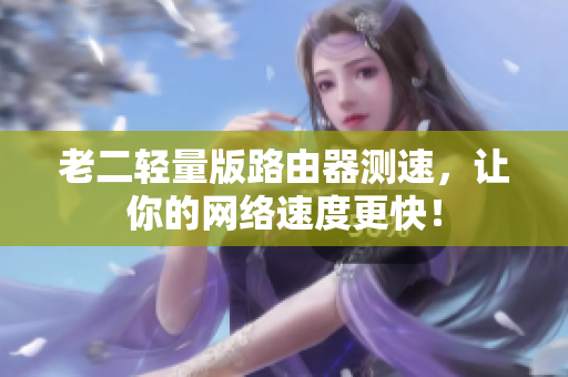 老二轻量版路由器测速，让你的网络速度更快！