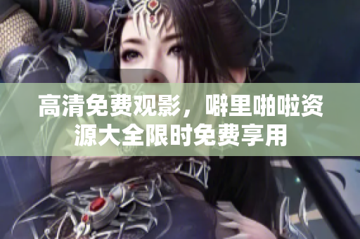高清免费观影，噼里啪啦资源大全限时免费享用
