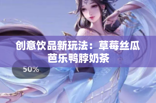 创意饮品新玩法：草莓丝瓜芭乐鸭脖奶茶