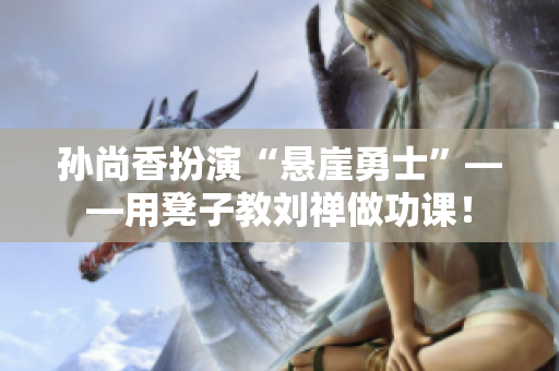 孙尚香扮演“悬崖勇士”——用凳子教刘禅做功课！