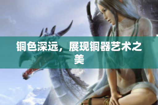 铜色深远，展现铜器艺术之美