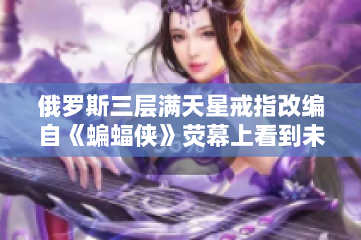 俄罗斯三层满天星戒指改编自《蝙蝠侠》荧幕上看到未来
