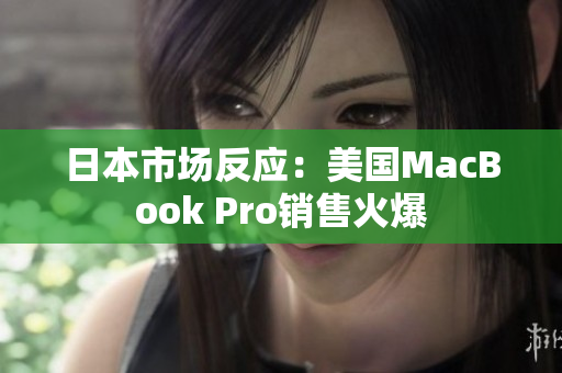 日本市场反应：美国MacBook Pro销售火爆