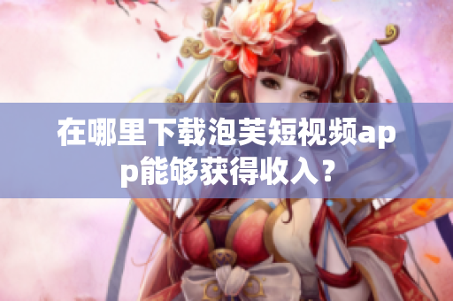 在哪里下载泡芙短视频app能够获得收入？