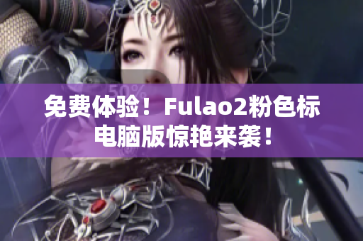 免费体验！Fulao2粉色标电脑版惊艳来袭！