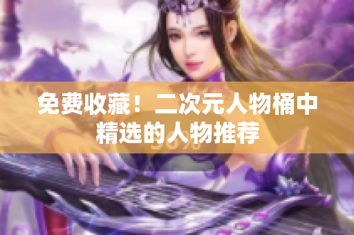 免费收藏！二次元人物桶中精选的人物推荐