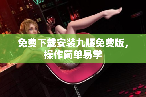 免费下载安装九腰免费版，操作简单易学