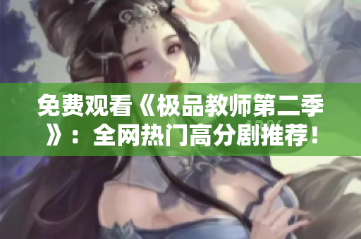 免费观看《极品教师第二季》：全网热门高分剧推荐！