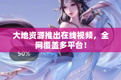 大地资源推出在线视频，全网覆盖多平台！