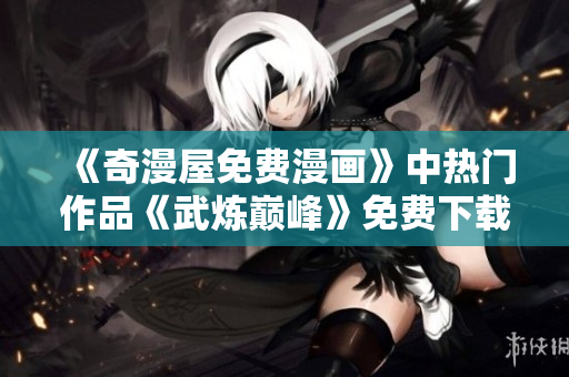《奇漫屋免费漫画》中热门作品《武炼巅峰》免费下载