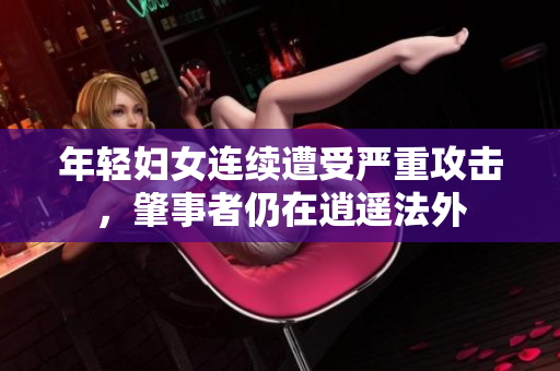 年轻妇女连续遭受严重攻击，肇事者仍在逍遥法外
