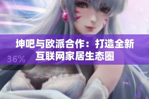 坤吧与欧派合作：打造全新互联网家居生态圈