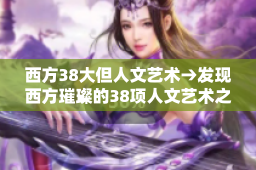 西方38大但人文艺术→发现西方璀璨的38项人文艺术之美
