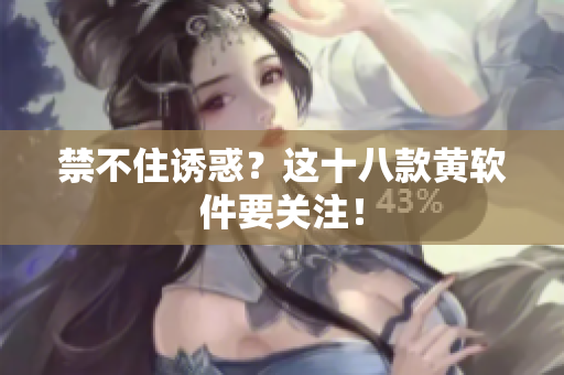 禁不住诱惑？这十八款黄软件要关注！