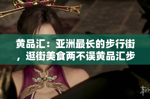 黄品汇：亚洲最长的步行街，逛街美食两不误黄品汇步行街：美食和购物两相宜