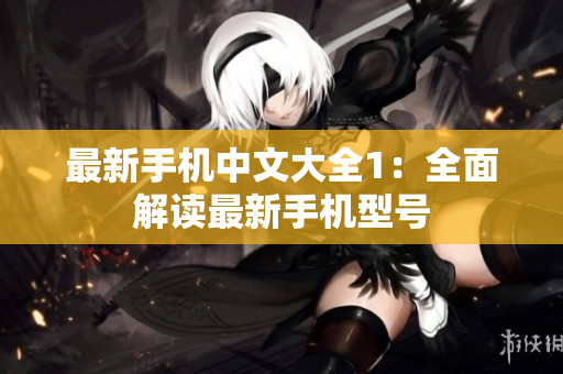 最新手机中文大全1：全面解读最新手机型号