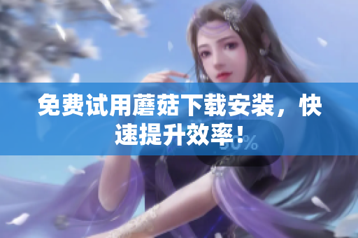 免费试用蘑菇下载安装，快速提升效率！