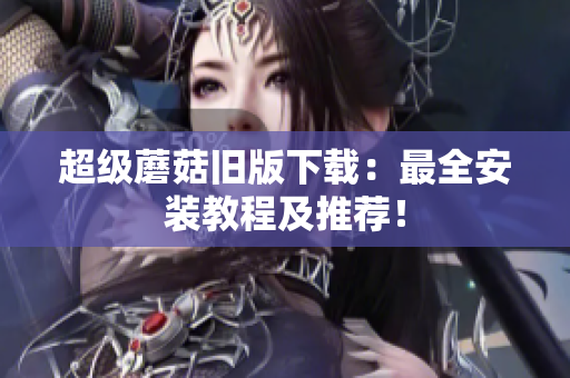 超级蘑菇旧版下载：最全安装教程及推荐！