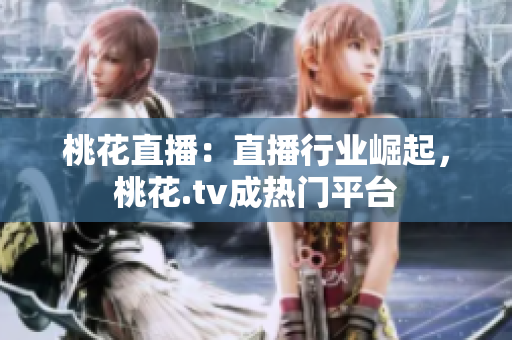 桃花直播：直播行业崛起，桃花.tv成热门平台