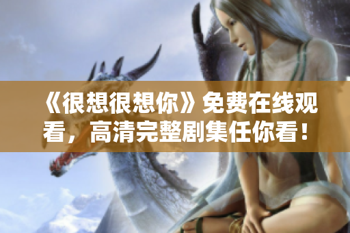 《很想很想你》免费在线观看，高清完整剧集任你看！