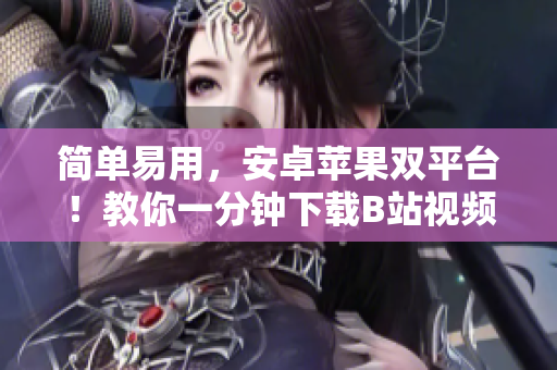 简单易用，安卓苹果双平台！教你一分钟下载B站视频软件