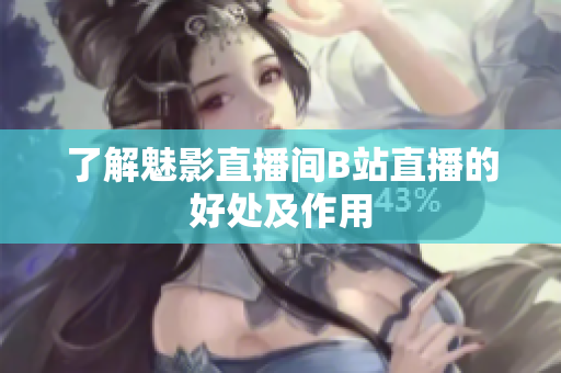 了解魅影直播间B站直播的好处及作用