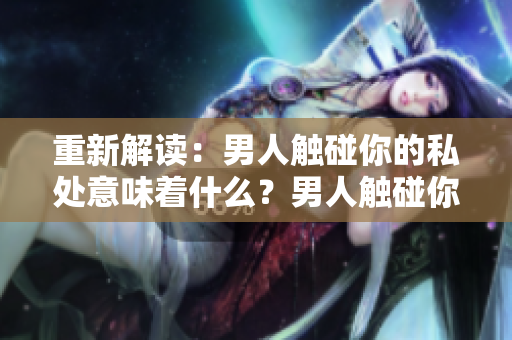 重新解读：男人触碰你的私处意味着什么？男人触碰你的私处这背后的含义是什么？