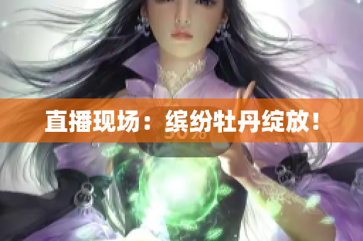 直播现场：缤纷牡丹绽放！